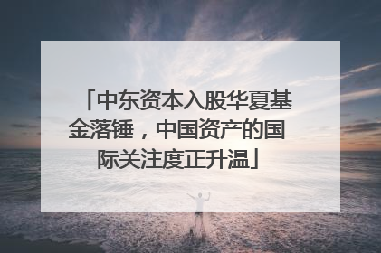 中东资本入股华夏基金落锤，中国资产的国际关注度正升温