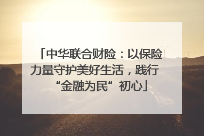 中华联合财险：以保险力量守护美好生活，践行“金融为民”初心