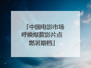 中国电影市场呼唤爆款影片点燃暑期档