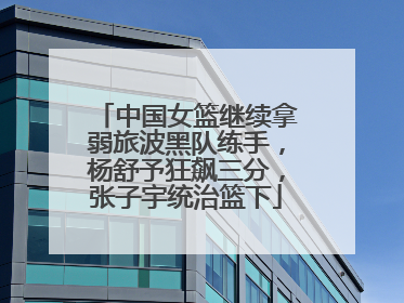 中国女篮继续拿弱旅波黑队练手，杨舒予狂飙三分，张子宇统治篮下