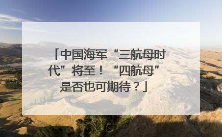 中国海军“三航母时代”将至！“四航母”是否也可期待？