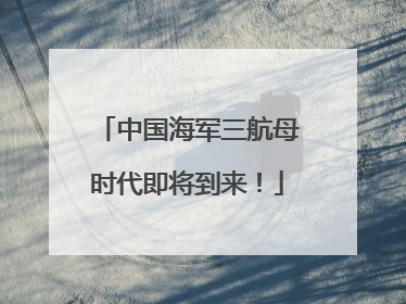 中国海军三航母时代即将到来！