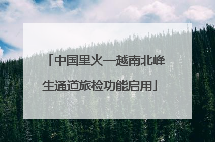 中国里火—越南北峰生通道旅检功能启用