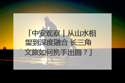 中安观察｜从山水相望到深度融合 长三角文旅如何携手出圈？