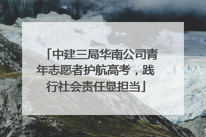 中建三局华南公司青年志愿者护航高考，践行社会责任显担当