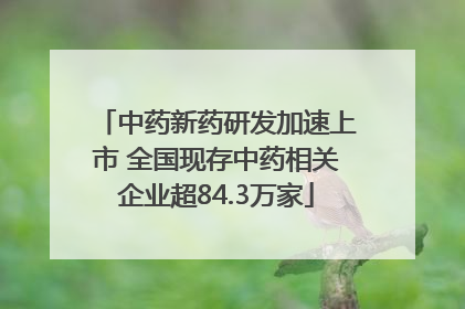中药新药研发加速上市 全国现存中药相关企业超84.3万家
