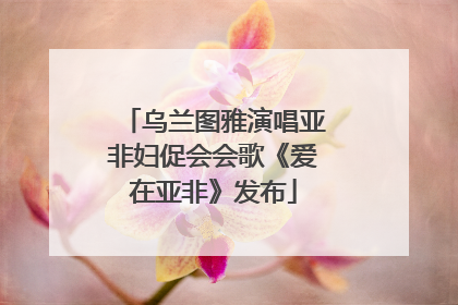 乌兰图雅演唱亚非妇促会会歌《爱在亚非》发布