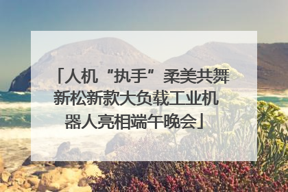 人机“执手”柔美共舞 新松新款大负载工业机器人亮相端午晚会