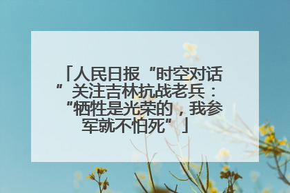 人民日报“时空对话”关注吉林抗战老兵：“牺牲是光荣的，我参军就不怕死”