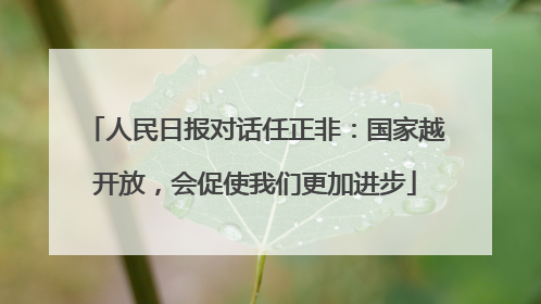 人民日报对话任正非：国家越开放，会促使我们更加进步