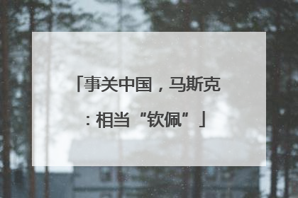 事关中国，马斯克：相当“钦佩”