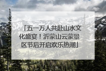五一万人共赴山水文化盛宴！沂蒙山云蒙景区节后开启欢乐热潮
