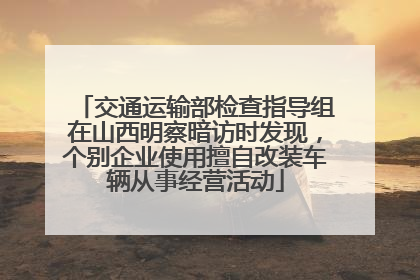 交通运输部检查指导组在山西明察暗访时发现，个别企业使用擅自改装车辆从事经营活动