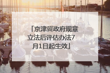 京津冀政府规章立法后评估办法7月1日起生效