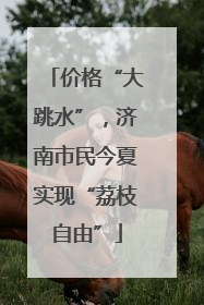 价格“大跳水”，济南市民今夏实现“荔枝自由”
