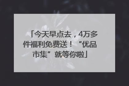 今天早点去，4万多件福利免费送！“优品市集”就等你啦