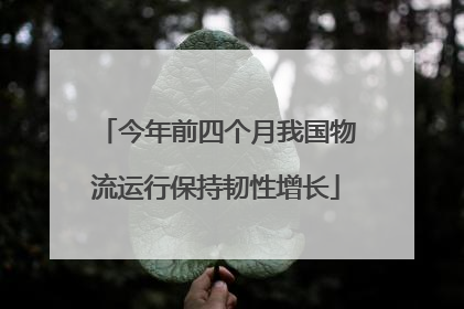 今年前四个月我国物流运行保持韧性增长