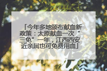 今年多地颁布献血新政策：太原献血一次“三免”一年，江西西安近亲属也可免费用血
