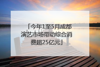 今年1至5月成都演艺市场带动综合消费超25亿元