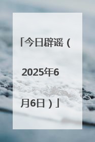 今日辟谣（2025年6月6日）