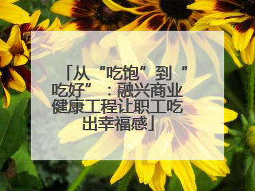 从“吃饱”到“吃好”：融兴商业健康工程让职工吃出幸福感