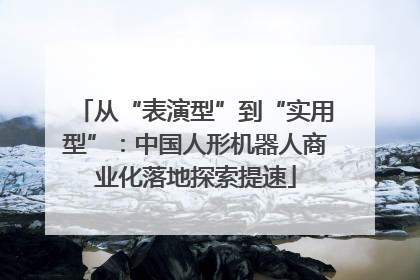 从“表演型”到“实用型”：中国人形机器人商业化落地探索提速