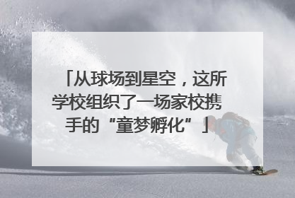 从球场到星空，这所学校组织了一场家校携手的“童梦孵化”