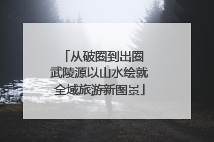 从破圈到出圈 武陵源以山水绘就全域旅游新图景