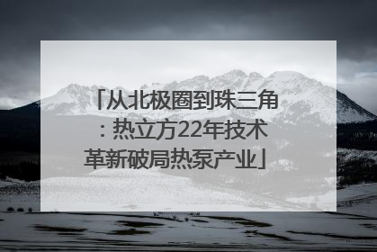 从北极圈到珠三角：热立方22年技术革新破局热泵产业