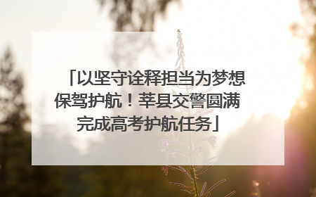 以坚守诠释担当为梦想保驾护航！莘县交警圆满完成高考护航任务