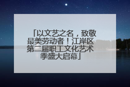 以文艺之名，致敬最美劳动者！江岸区第二届职工文化艺术季盛大启幕