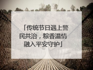 传统节日遇上警民共治，粽香温情融入平安守护
