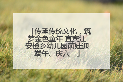 传承传统文化，筑梦金色童年 宜宾江安橙乡幼儿园萌娃迎端午、庆六一