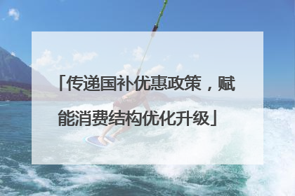 传递国补优惠政策，赋能消费结构优化升级