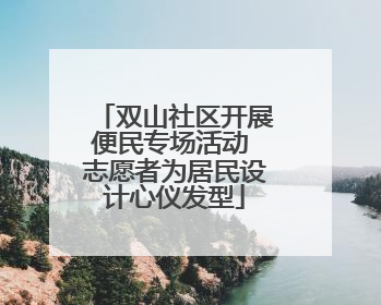 双山社区开展便民专场活动 志愿者为居民设计心仪发型