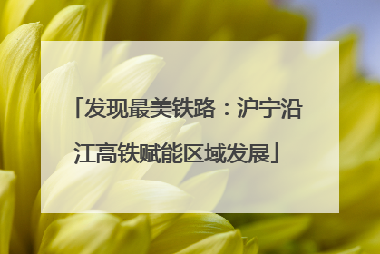 发现最美铁路：沪宁沿江高铁赋能区域发展