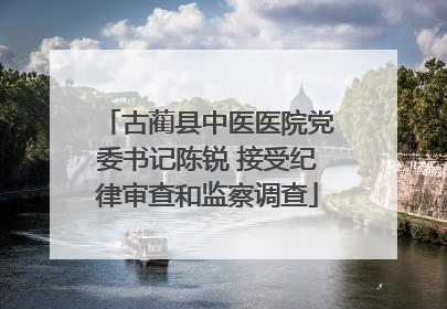 古蔺县中医医院党委书记陈锐 接受纪律审查和监察调查