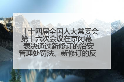 十四届全国人大常委会第十六次会议在京闭幕  表决通过新修订的治安管理处罚法、新修订的反不正当竞争法  习近平签署主席令予以公布  赵乐际主持会议