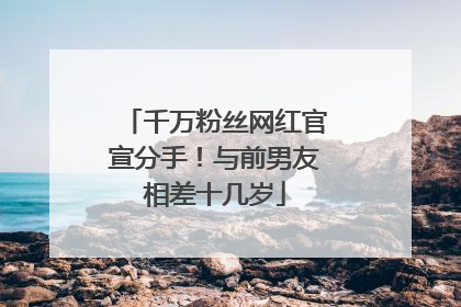 千万粉丝网红官宣分手！与前男友相差十几岁