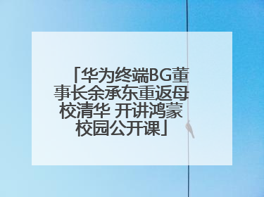 华为终端BG董事长余承东重返母校清华 开讲鸿蒙校园公开课