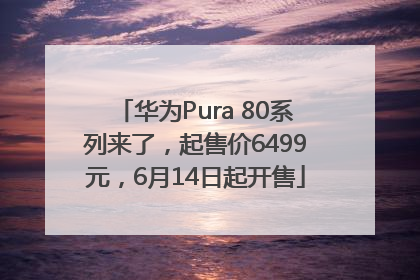 华为Pura 80系列来了，起售价6499元，6月14日起开售