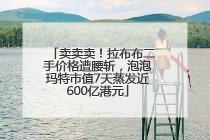 卖卖卖！拉布布二手价格遭腰斩，泡泡玛特市值7天蒸发近600亿港元