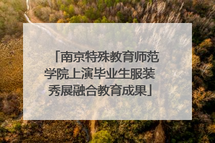 南京特殊教育师范学院上演毕业生服装秀展融合教育成果