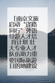 南京文旅启动“译路同行”外语导游人才培育计划 壮大专业人才队伍助力重要国际旅游目的地建设