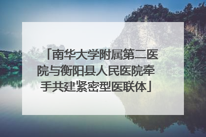 南华大学附属第二医院与衡阳县人民医院牵手共建紧密型医联体