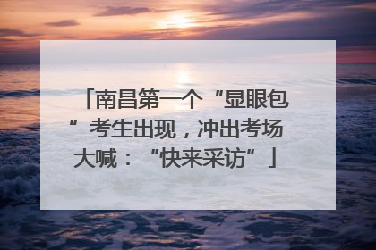 南昌第一个“显眼包”考生出现，冲出考场大喊：“快来采访”
