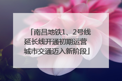 南昌地铁1、2号线延长线开通初期运营 城市交通迈入新阶段