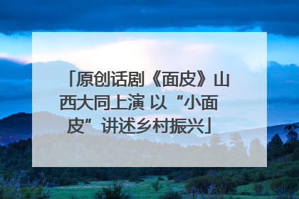 原创话剧《面皮》山西大同上演 以“小面皮”讲述乡村振兴