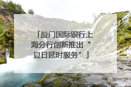 厦门国际银行上海分行创新推出“夏日延时服务”