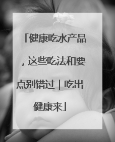 健康吃水产品，这些吃法和要点别错过｜吃出健康来